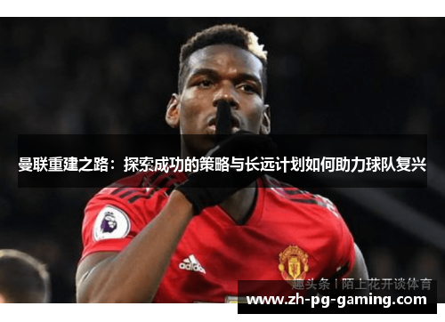 曼联重建之路：探索成功的策略与长远计划如何助力球队复兴