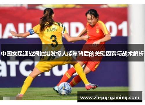 中国女足迎战海地爆发惊人能量背后的关键因素与战术解析
