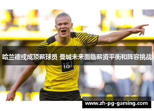 哈兰德或成顶薪球员 曼城未来面临薪资平衡和阵容挑战