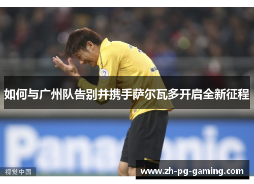 如何与广州队告别并携手萨尔瓦多开启全新征程