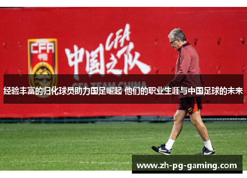 经验丰富的归化球员助力国足崛起 他们的职业生涯与中国足球的未来