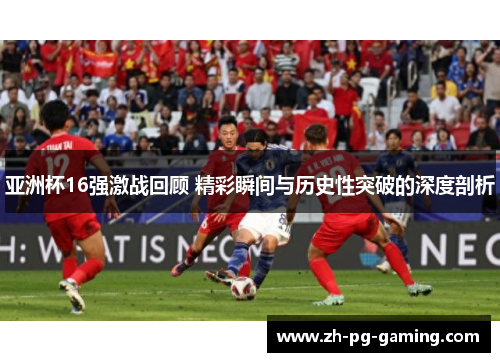 亚洲杯16强激战回顾 精彩瞬间与历史性突破的深度剖析