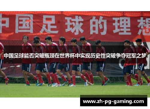 中国足球能否突破瓶颈在世界杯中实现历史性突破争夺冠军之梦
