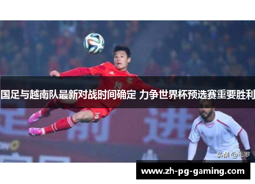 国足与越南队最新对战时间确定 力争世界杯预选赛重要胜利