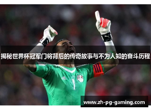 揭秘世界杯冠军门将背后的传奇故事与不为人知的奋斗历程