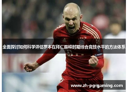 全面探讨如何科学评估罗本在拜仁巅峰时期综合竞技水平的方法体系