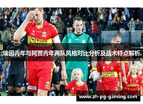 埃因青年与阿贾青年两队风格对比分析及战术特点解析 埃因青年与阿贾青年两队风格对比分析及战术特点解析