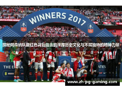 探秘阿森纳队徽红色背后蕴含的深厚历史文化与不屈独特的精神力量