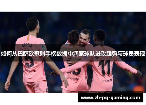 如何从巴萨欧冠射手榜数据中洞察球队进攻趋势与球员表现 如何从巴萨欧冠射手榜数据中洞察球队进攻趋势与球员表现