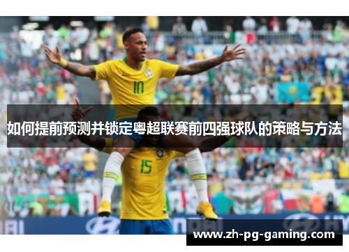 如何提前预测并锁定粤超联赛前四强球队的策略与方法