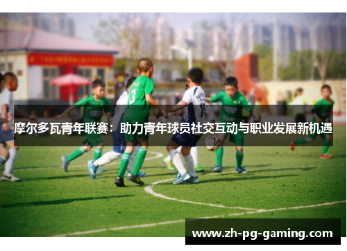 摩尔多瓦青年联赛:助力青年球员社交互动与职业发展新机遇 摩尔多瓦青年联赛:助力青年球员社交互动与职业发展新机遇