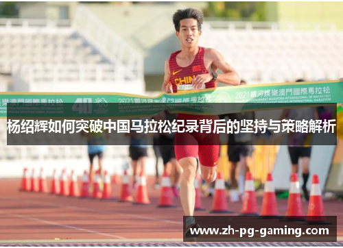 杨绍辉如何突破中国马拉松纪录背后的坚持与策略解析 杨绍辉如何突破中国马拉松纪录背后的坚持与策略解析
