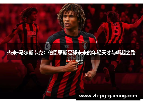 杰米·马尔斯卡克:伯恩茅斯足球未来的年轻天才与崛起之路 杰米·马尔斯卡克:伯恩茅斯足球未来的年轻天才与崛起之路