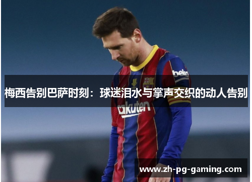 梅西告别巴萨时刻：球迷泪水与掌声交织的动人告别