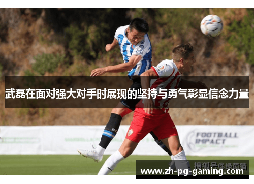 武磊在面对强大对手时展现的坚持与勇气彰显信念力量