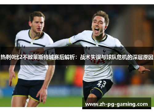 热刺0比2不敌莱斯特城赛后解析：战术失误与球队危机的深层原因