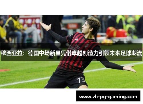 穆西亚拉：德国中场新星凭借卓越创造力引领未来足球潮流